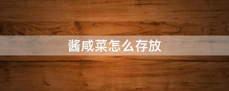 酱咸菜怎么存放 酱咸菜怎么存放不坏