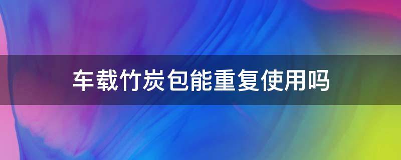 车载竹炭包能重复使用吗 车载竹炭包能重复使用吗安全吗