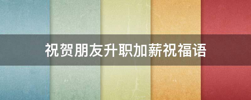 祝贺朋友升职加薪祝福语（祝贺朋友升职加薪祝福语大全）