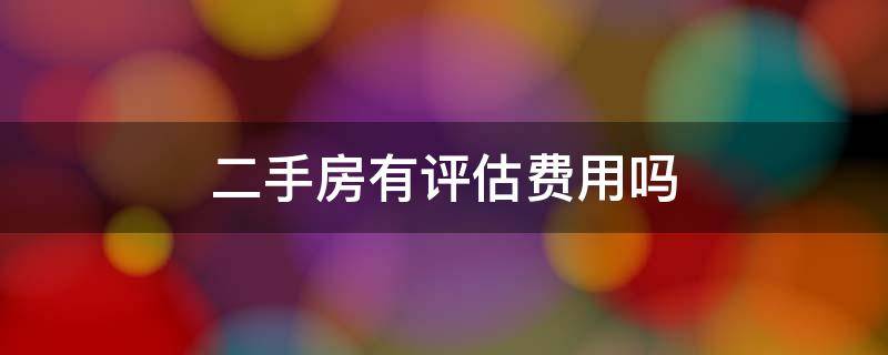 二手房有评估费用吗（二手房有评估费吗?）