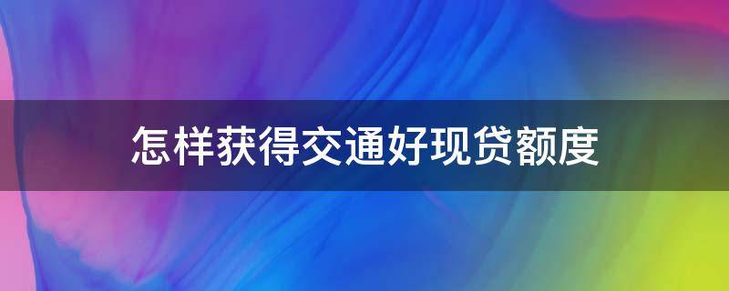 怎样获得交通好现贷额度（交通好享贷申请条件）