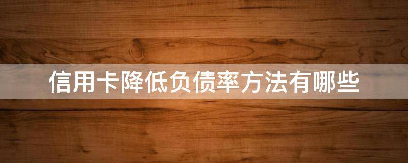 信用卡降低负债率方法有哪些（如何降低信用卡）
