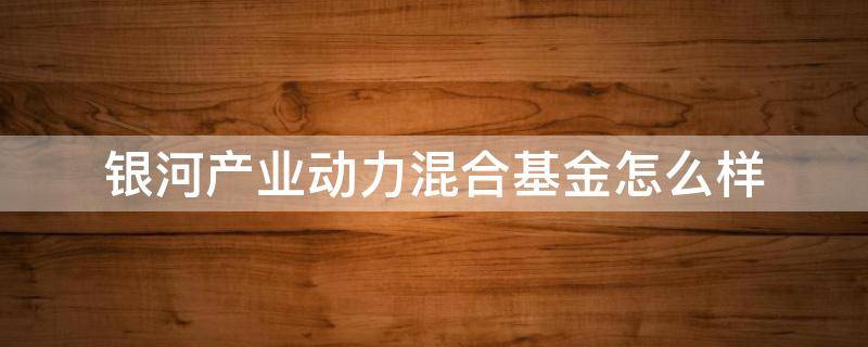 银河产业动力混合基金怎么样（银河产业动力混合型基金）