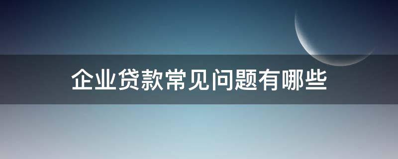 企业贷款常见问题有哪些 企业贷款常见问题有哪些类型