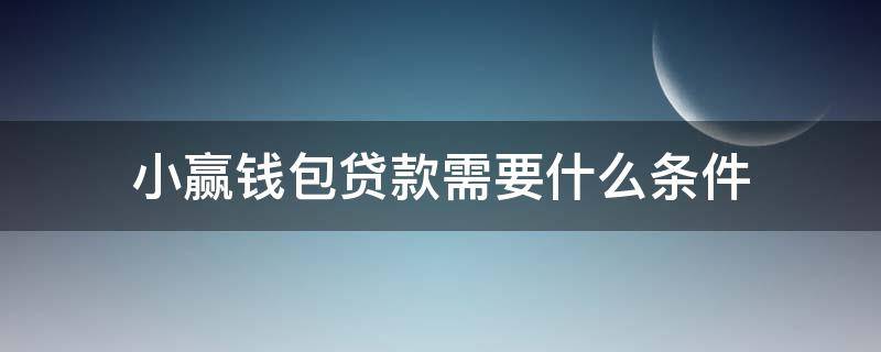 小赢钱包贷款需要什么条件 小赢钱包贷款需要什么条件才能下款