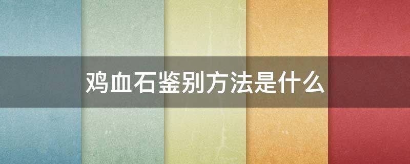 鸡血石鉴别方法是什么（鸡血石鉴别方法经验）