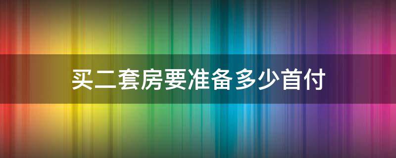 买二套房要准备多少首付（买二套房费用大概是多少钱）