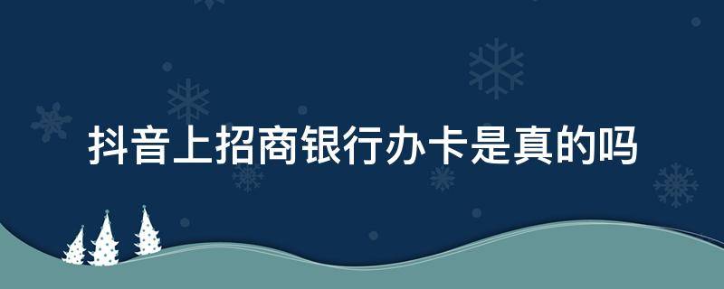 抖音上招商银行办卡是真的吗 抖音上招商银行办储蓄卡是真的吗