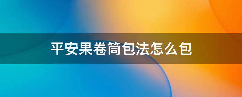平安果卷筒包法怎么包 平安果卷筒包法教程