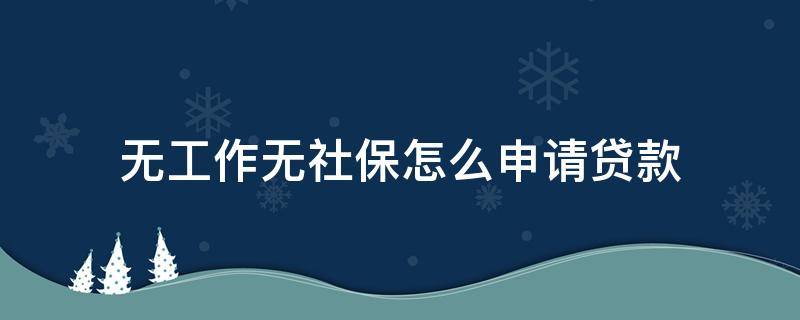 无工作无社保怎么申请贷款（无工作无社保怎么申请贷款买房）