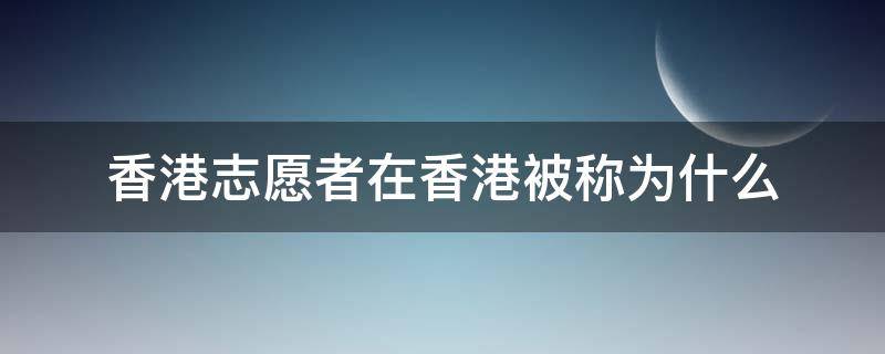 香港志愿者在香港被称为什么 香港志愿者在香港被称为什么
