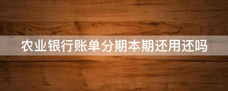 农业银行账单分期本期还用还吗 中国农业银行账单分期
