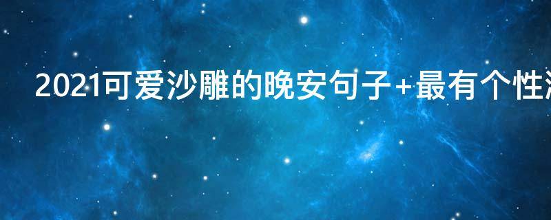 2021可爱沙雕的晚安句子（可爱又沙雕的晚安句子）