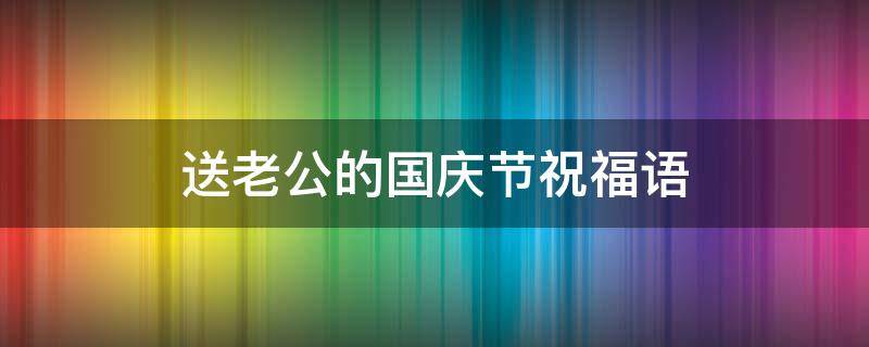 送老公的国庆节祝福语（送老公的国庆节祝福语大全）