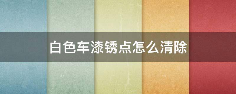 白色车漆锈点怎么清除（白色车漆锈点怎么清除不用花钱）