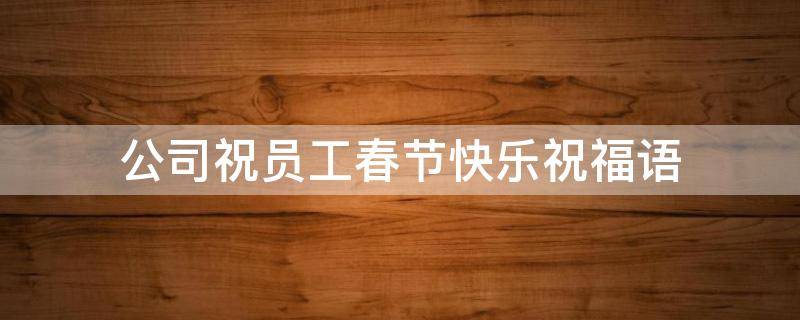 公司祝员工春节快乐祝福语 祝员工春节快乐祝福语2023年