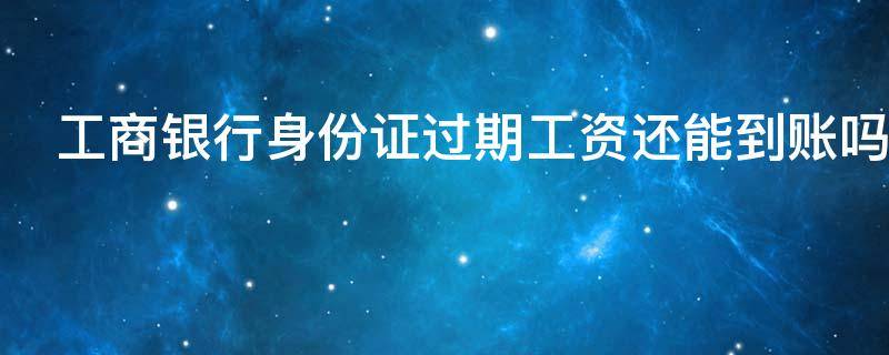 工商银行身份证过期工资还能到账吗 工行身份证过期能收到转账吗