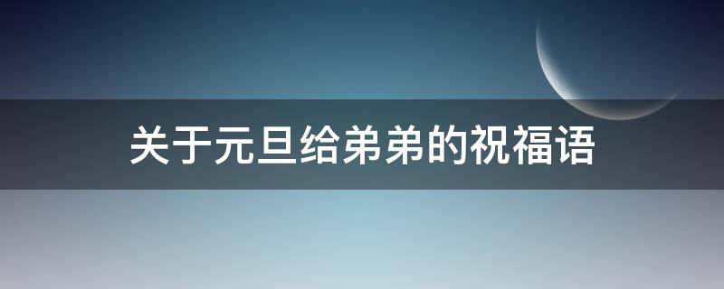 关于元旦给弟弟的祝福语（关于元旦给弟弟的祝福语有哪些）