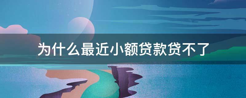 为什么最近小额贷款贷不了（为什么小额贷款都贷不下来）