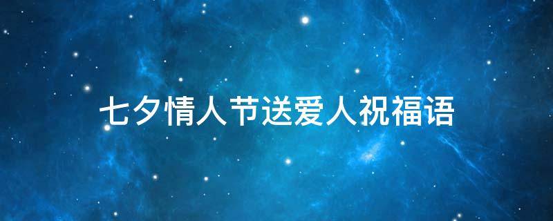 七夕情人节送爱人祝福语 七夕情人节送爱人的祝福语