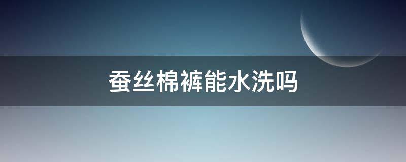 蚕丝棉裤能水洗吗（蚕丝裤子能水洗吗）
