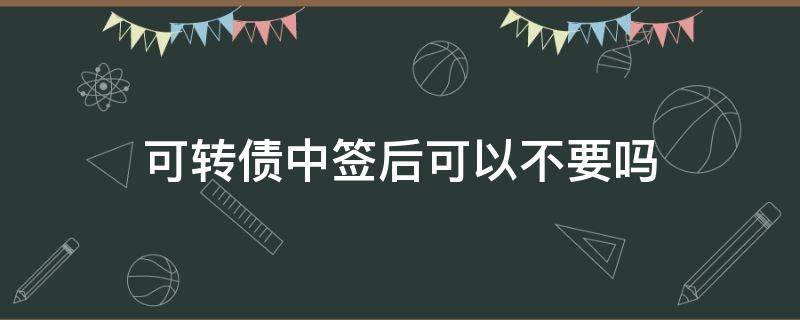 可转债中签后可以不要吗