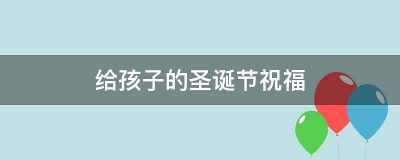 给孩子的圣诞节祝福 给孩子的圣诞节祝福语怎么说