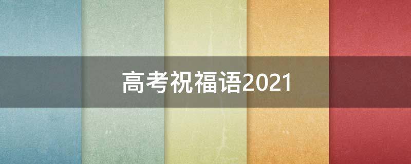 高考祝福语2021 高考祝福语2021最火简短