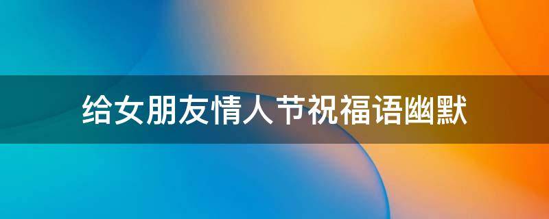 给女朋友情人节祝福语幽默（给女朋友情人节的暖心的短语）