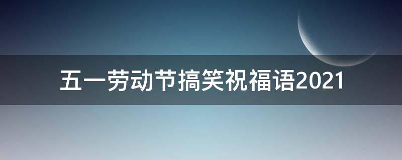 五一劳动节搞笑祝福语2021 五一劳动节搞笑祝福语大全