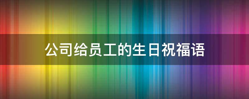 公司给员工的生日祝福语（公司给员工的生日祝福语大全）
