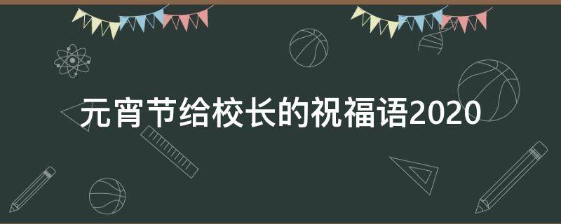 元宵节给校长的祝福语2021（元宵节给校长的祝福语2021版）