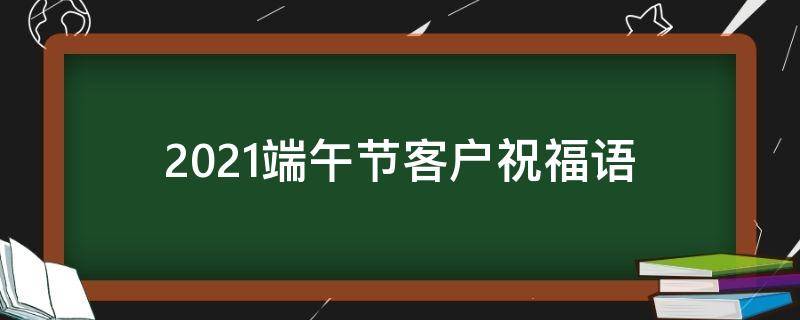 2021端午节客户祝福语（2021端午节客户祝福语简短）