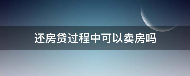 还房贷过程中可以卖房吗 还房贷的过程中能卖吗