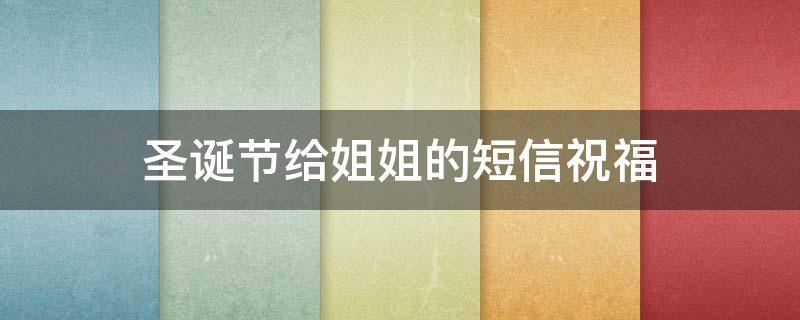 圣诞节给姐姐的短信祝福（圣诞节给姐姐的短信祝福英语）