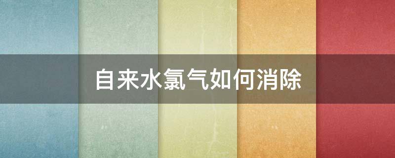 自来水氯气如何消除（怎么快速去除自来水中的氯气）