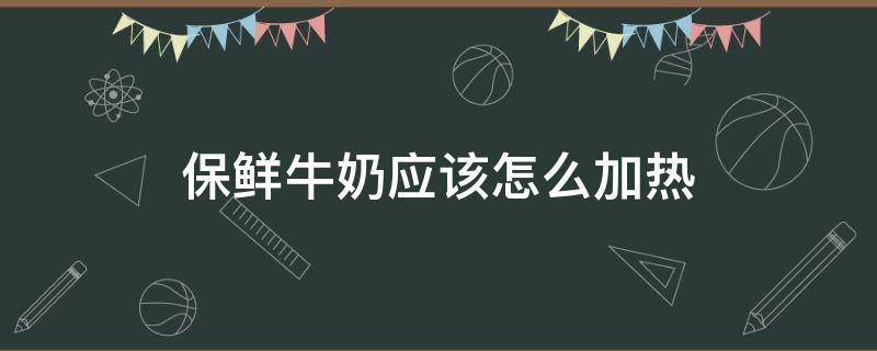 保鲜牛奶应该怎么加热（保鲜牛奶应该怎么加热喝）