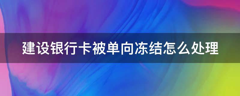 建设银行卡被单向冻结怎么处理 建行的卡被单向冻结怎么回事