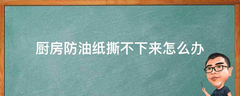 厨房防油纸撕不下来怎么办（厨房防油纸怎么撕干净）