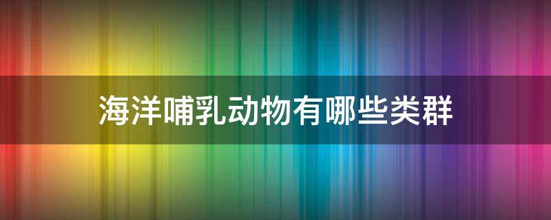 海洋哺乳动物有哪些类群 海洋哺乳动物具有哪些类群
