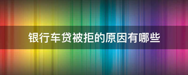 银行车贷被拒的原因有哪些 银行车贷被拒的原因有哪些问题