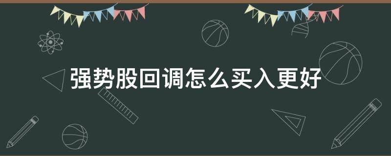 强势股回调怎么买入更好 强势股回调到哪里可以买入
