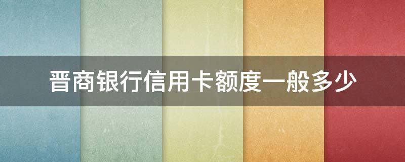 晋商银行信用卡额度一般多少 晋商银行信用卡额度一般多少啊