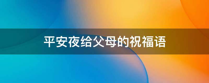 平安夜给父母的祝福语（平安夜给父母的祝福语怎么写）