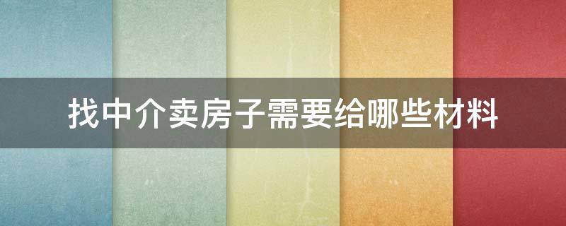 找中介卖房子需要给哪些材料（找中介卖房子需要给哪些材料费）