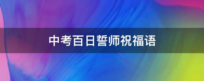 中考百日誓师祝福语（中考百日誓师祝福语家长祝福语）