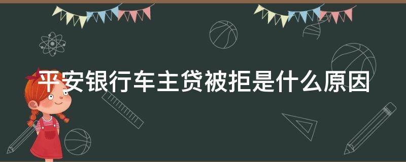 平安银行车主贷被拒是什么原因（平安银行车主贷被拒多久可再申请）