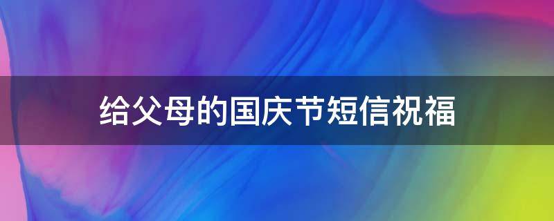 给父母的国庆节短信祝福（给父母的国庆节短信祝福语怎么写）
