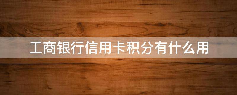 工商银行信用卡积分有什么用（工行信用卡 积分规则）