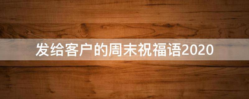 发给客户的周末祝福语2021 发给客户的周末祝福语2021版